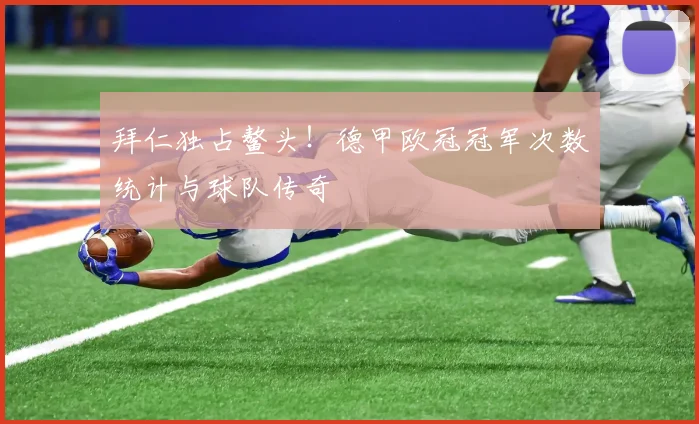 拜仁独占鳌头！德甲欧冠冠军次数统计与球队传奇