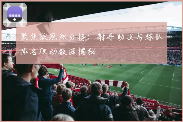 聚焦欧冠积分榜：射手助攻与球队排名联动数据揭秘