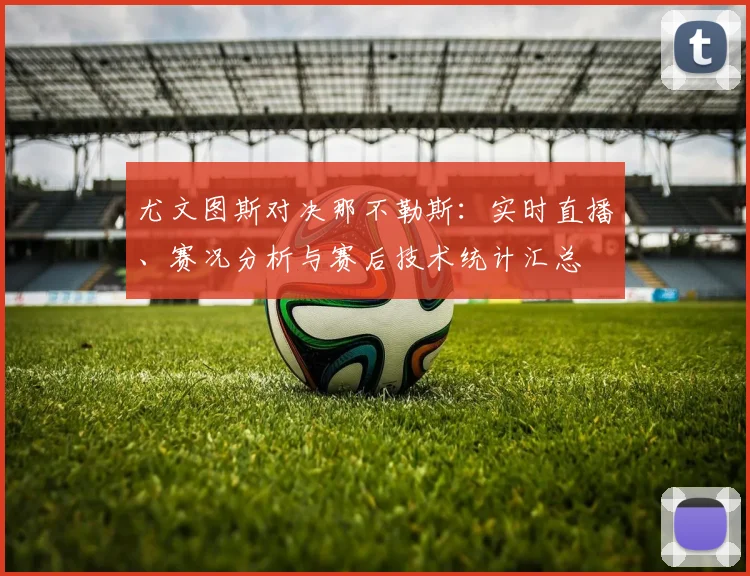 尤文图斯对决那不勒斯：实时直播、赛况分析与赛后技术统计汇总