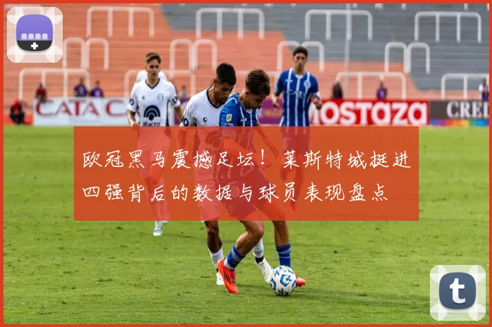 欧冠黑马震撼足坛！莱斯特城挺进四强背后的数据与球员表现盘点