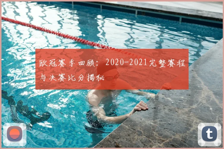 欧冠赛季回顾：2020-2021完整赛程与决赛比分揭秘