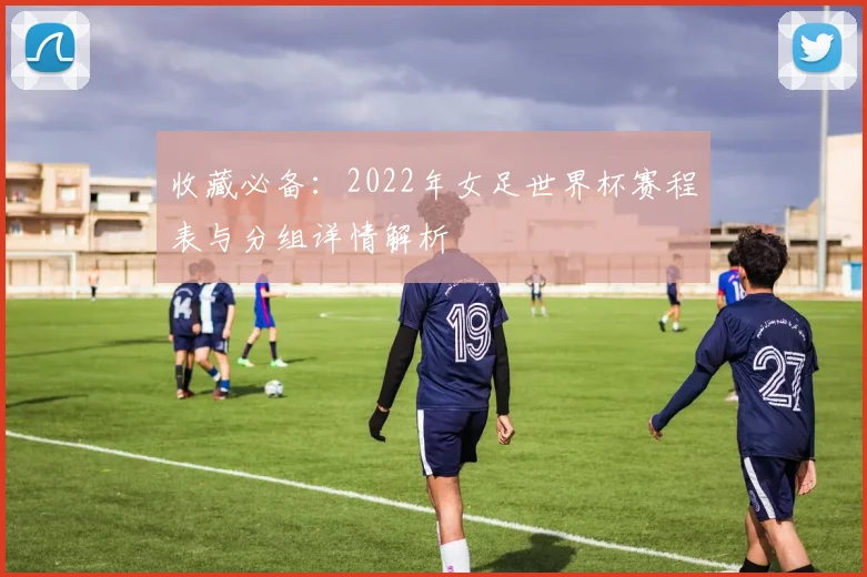 收藏必备：2022年女足世界杯赛程表与分组详情解析