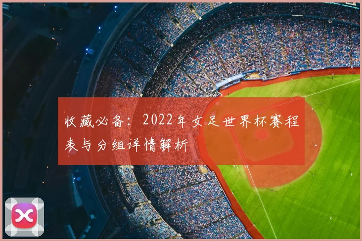 收藏必备：2022年女足世界杯赛程表与分组详情解析