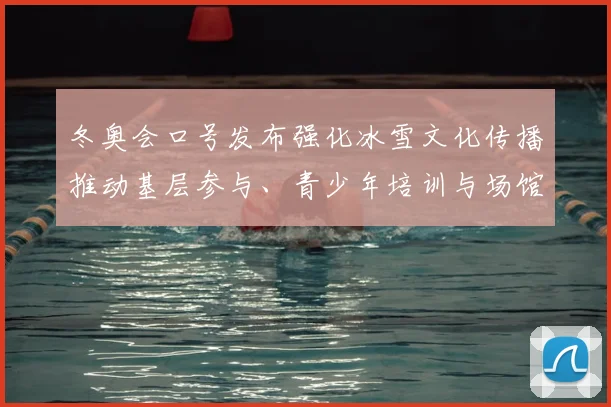 冬奥会口号发布强化冰雪文化传播推动基层参与、青少年培训与场馆利用