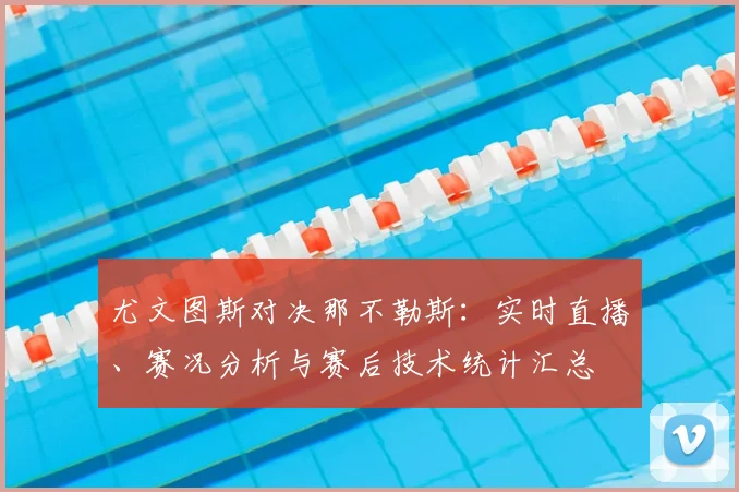 尤文图斯对决那不勒斯：实时直播、赛况分析与赛后技术统计汇总