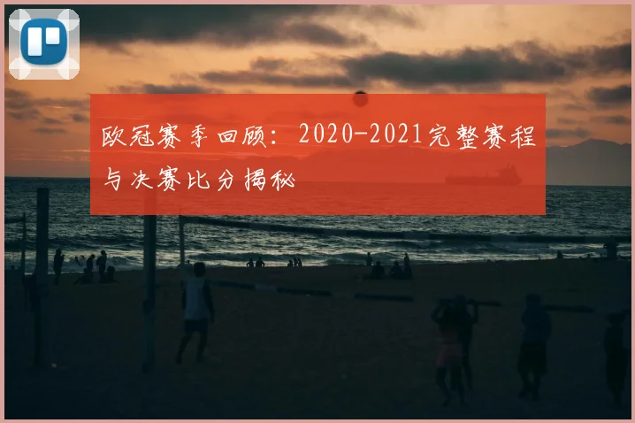 欧冠赛季回顾：2020-2021完整赛程与决赛比分揭秘