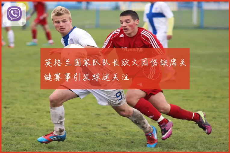 英格兰国家队队长欧文因伤缺席关键赛事引发球迷关注