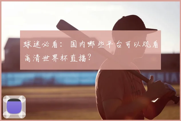 球迷必看：国内哪些平台可以观看高清世界杯直播？