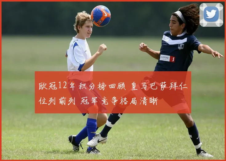 欧冠12年积分榜回顾 皇马巴萨拜仁位列前列 冠军竞争格局清晰