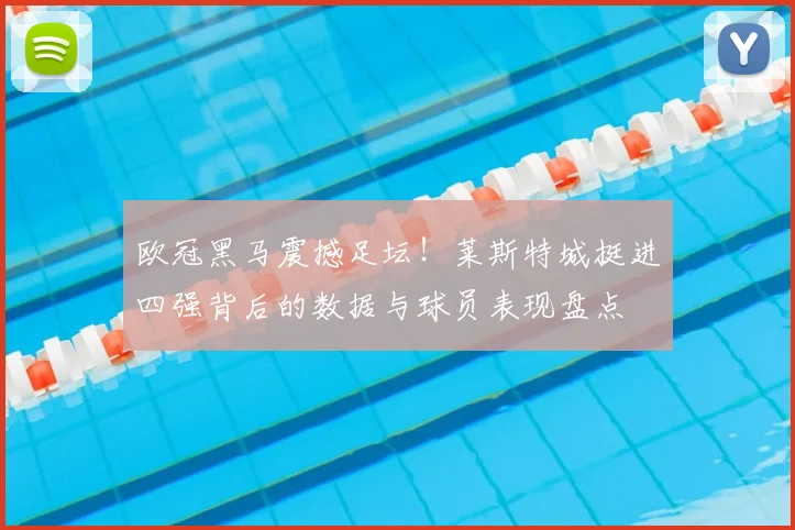 欧冠黑马震撼足坛！莱斯特城挺进四强背后的数据与球员表现盘点