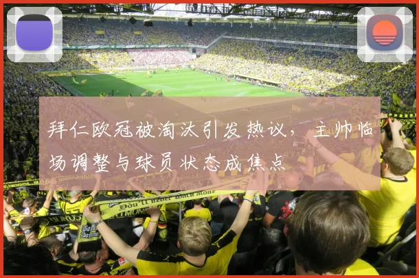 拜仁欧冠被淘汰引发热议，主帅临场调整与球员状态成焦点
