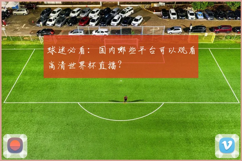 球迷必看：国内哪些平台可以观看高清世界杯直播？