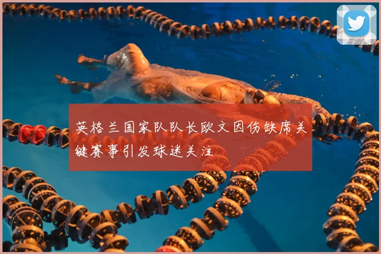 英格兰国家队队长欧文因伤缺席关键赛事引发球迷关注
