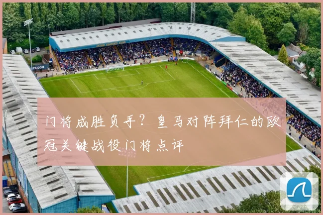 门将成胜负手？皇马对阵拜仁的欧冠关键战役门将点评