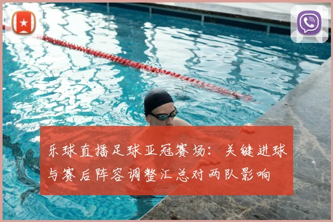 乐球直播足球亚冠赛场：关键进球与赛后阵容调整汇总对两队影响