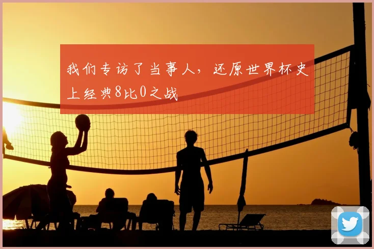 我们专访了当事人,还原世界杯史上经典8比0之战