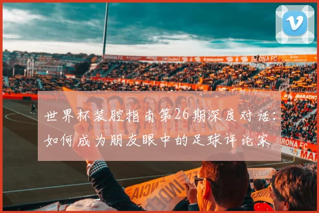 世界杯装腔指南第26期深度对话：如何成为朋友眼中的足球评论家