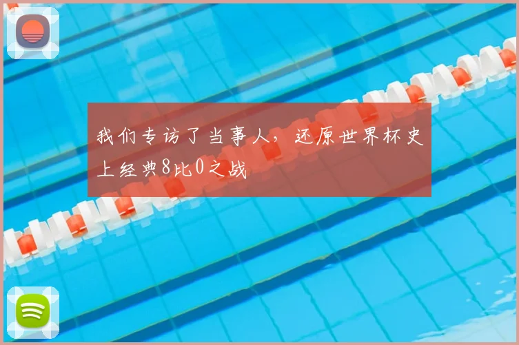 我们专访了当事人,还原世界杯史上经典8比0之战