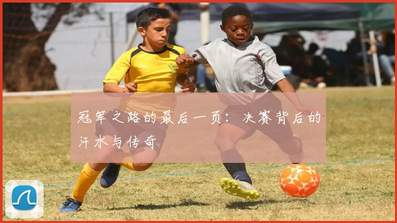 冠军之路的最后一页：决赛背后的汗水与传奇