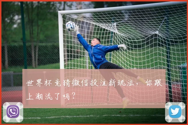 世界杯竞猜微信投注新玩法，你跟上潮流了吗？