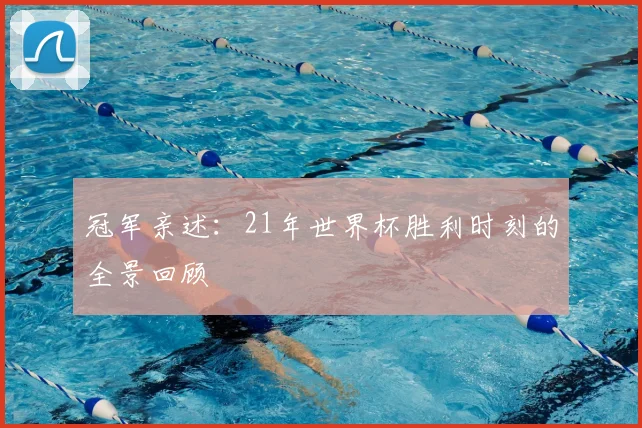 冠军亲述：21年世界杯胜利时刻的全景回顾