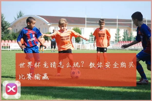 世界杯竞猜怎么玩？教你安全购买比赛输赢