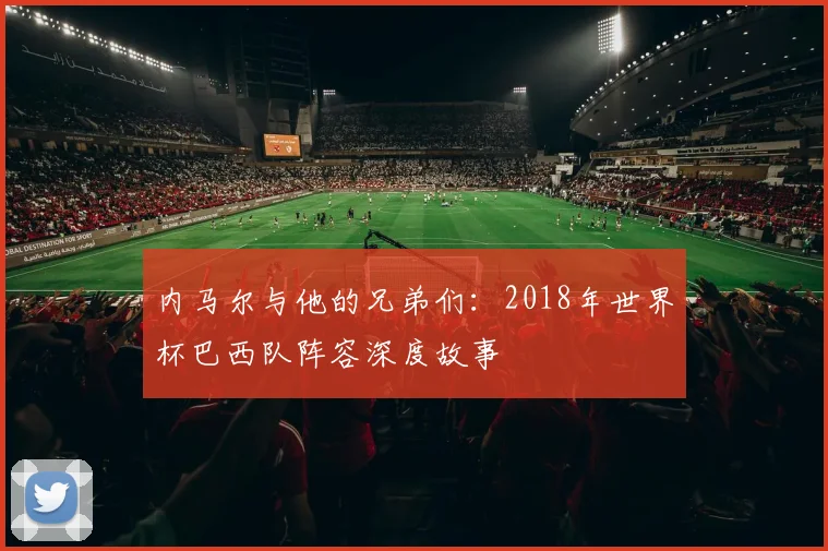 内马尔与他的兄弟们:2018年世界杯巴西队阵容深度故事