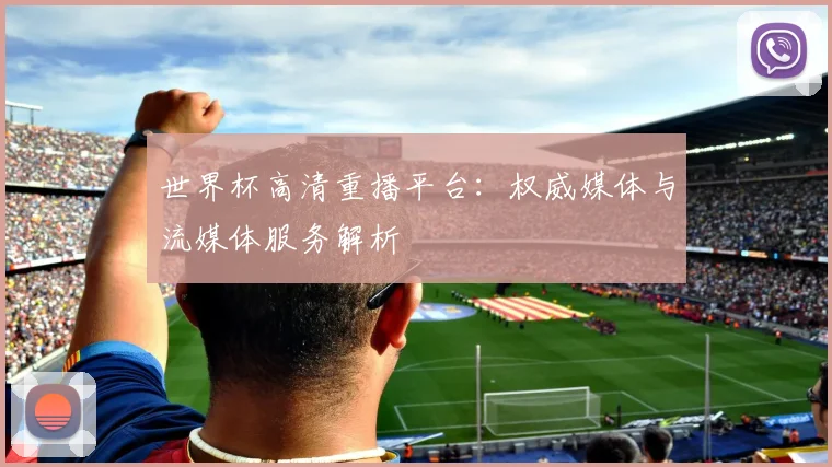 世界杯高清重播平台：权威媒体与流媒体服务解析
