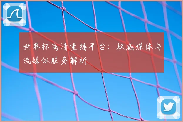 世界杯高清重播平台：权威媒体与流媒体服务解析