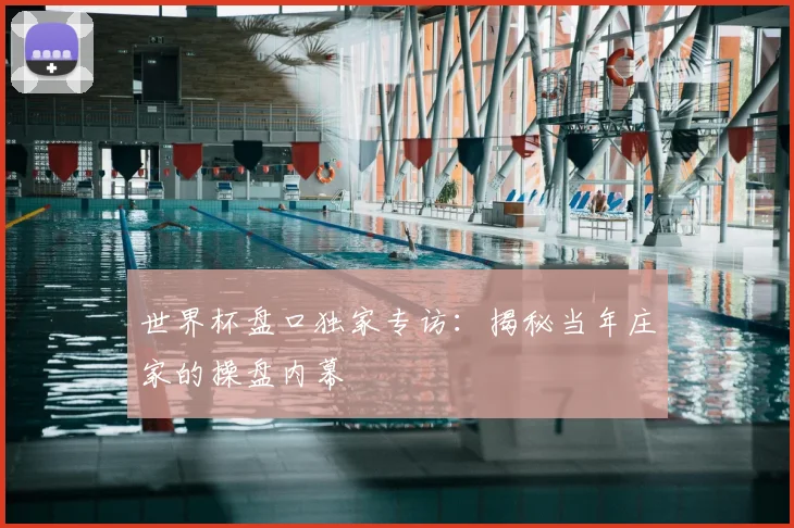 世界杯盘口独家专访:揭秘当年庄家的操盘内幕