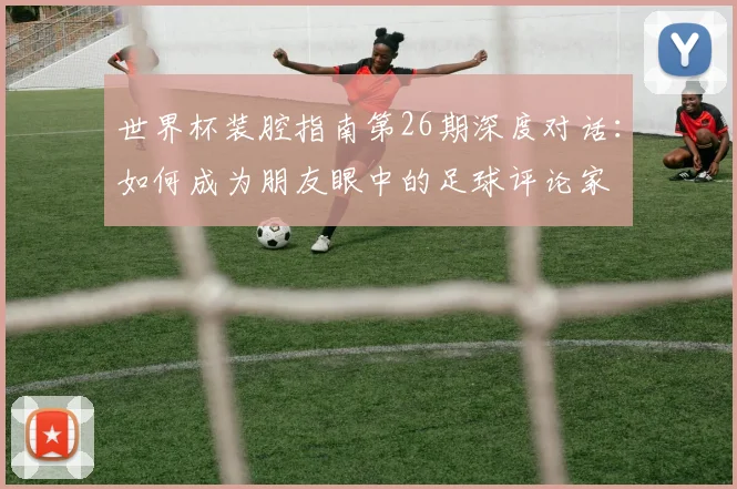 世界杯装腔指南第26期深度对话:如何成为朋友眼中的足球评论家