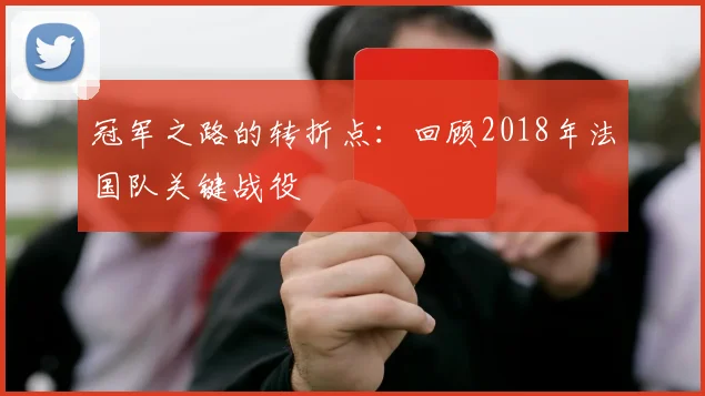 冠军之路的转折点：回顾2018年法国队关键战役