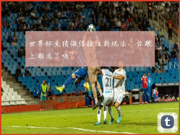 世界杯竞猜微信投注新玩法，你跟上潮流了吗？