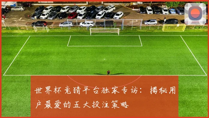 世界杯竞猜平台独家专访：揭秘用户最爱的五大投注策略