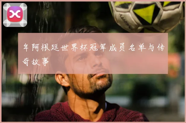 年阿根廷世界杯冠军成员名单与传奇故事