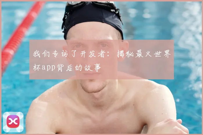 我们专访了开发者:揭秘最火世界杯app背后的故事