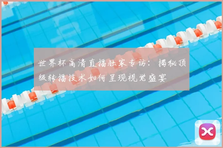 世界杯高清直播独家专访：揭秘顶级转播技术如何呈现视觉盛宴