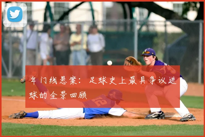 年门线悬案:足球史上最具争议进球的全景回顾
