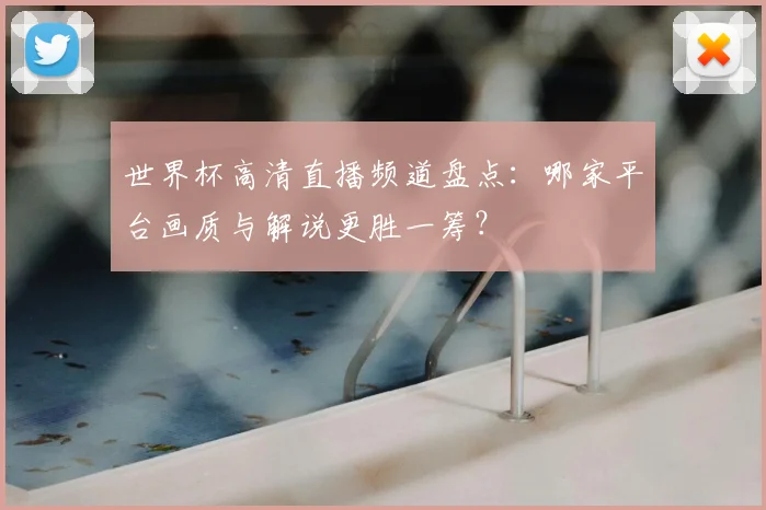世界杯高清直播频道盘点：哪家平台画质与解说更胜一筹？