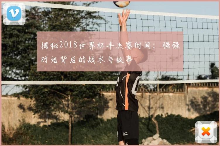 揭秘2018世界杯半决赛时间：强强对话背后的战术与故事