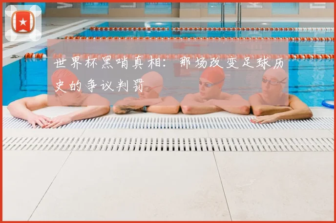 世界杯黑哨真相：那场改变足球历史的争议判罚