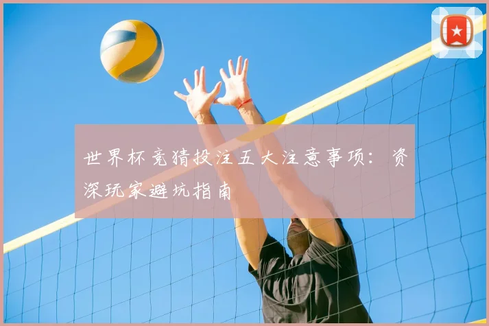 世界杯竞猜投注五大注意事项：资深玩家避坑指南