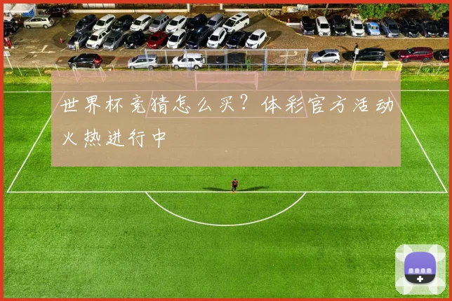 世界杯竞猜怎么买？体彩官方活动火热进行中